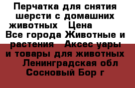 Перчатка для снятия шерсти с домашних животных › Цена ­ 100 - Все города Животные и растения » Аксесcуары и товары для животных   . Ленинградская обл.,Сосновый Бор г.